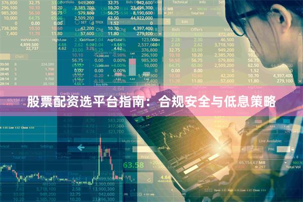 股票配资选平台指南：合规安全与低息策略