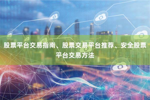 股票平台交易指南、股票交易平台推荐、安全股票平台交易方法