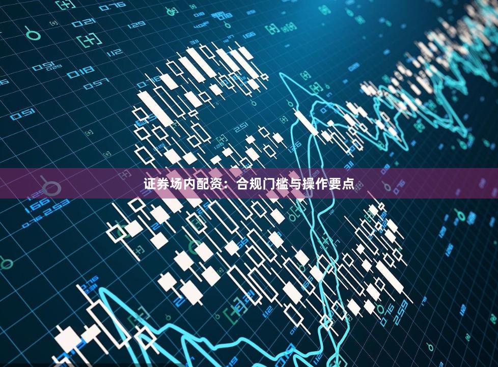 证券场内配资：合规门槛与操作要点