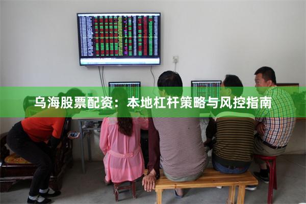 乌海股票配资：本地杠杆策略与风控指南