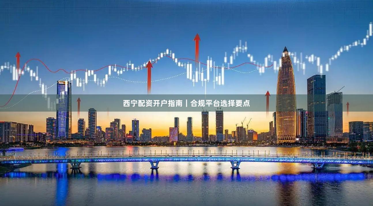 西宁配资开户指南｜合规平台选择要点
