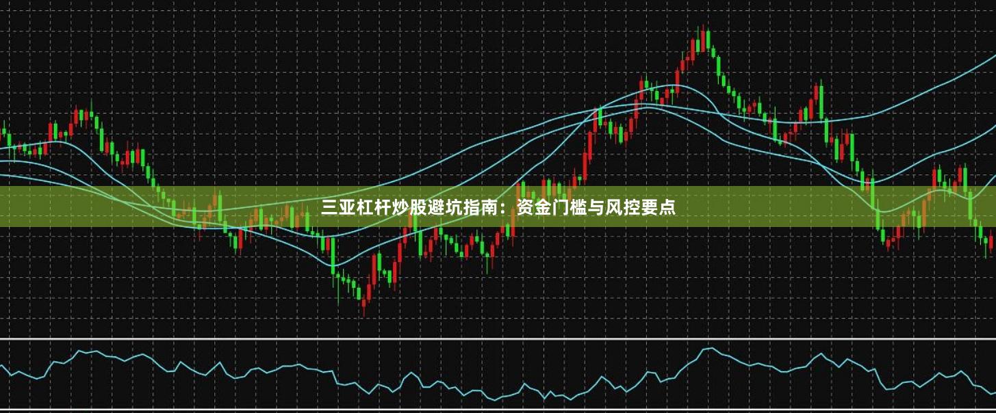 三亚杠杆炒股避坑指南：资金门槛与风控要点