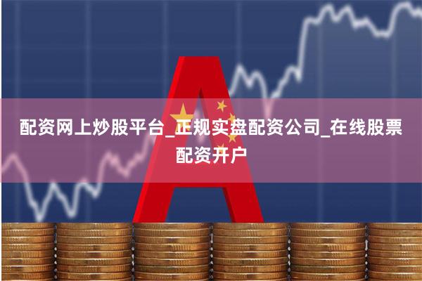 配资网上炒股平台_正规实盘配资公司_在线股票配资开户