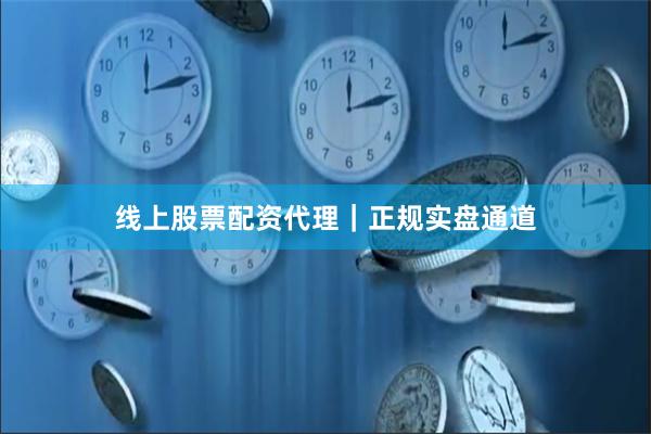 线上股票配资代理｜正规实盘通道