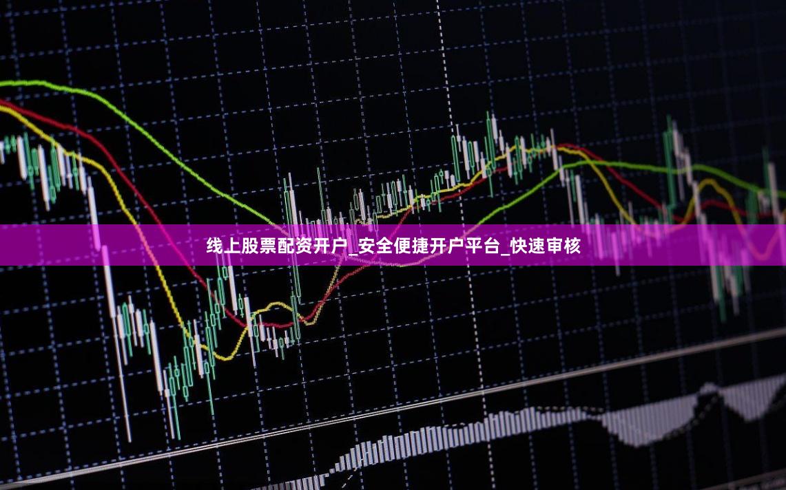 线上股票配资开户_安全便捷开户平台_快速审核