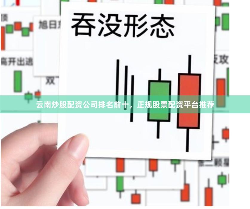 云南炒股配资公司排名前十，正规股票配资平台推荐