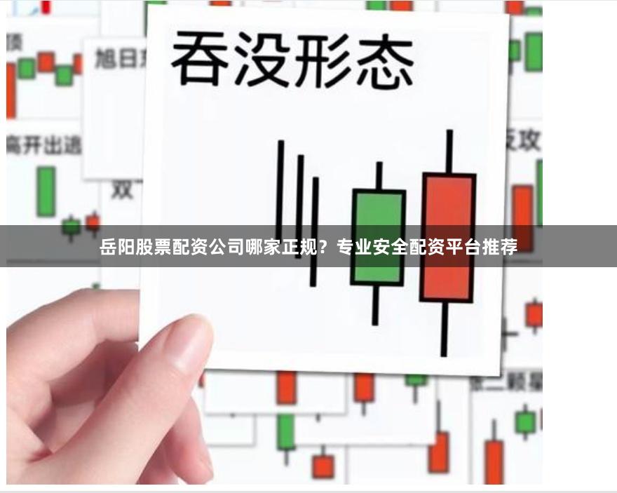 岳阳股票配资公司哪家正规？专业安全配资平台推荐