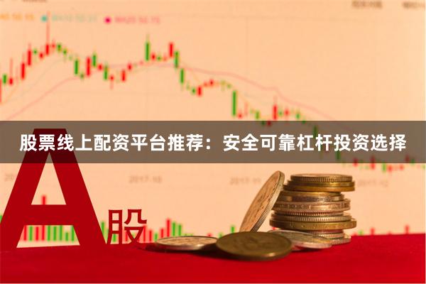 股票线上配资平台推荐：安全可靠杠杆投资选择