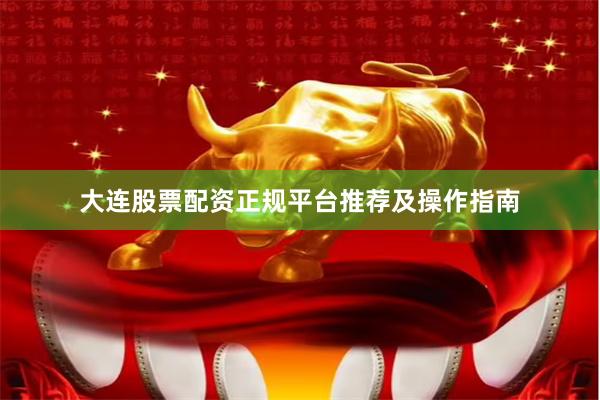 大连股票配资正规平台推荐及操作指南