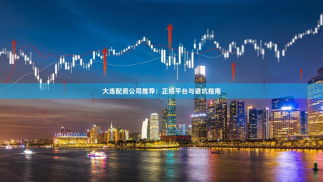 大连配资公司推荐：正规平台与避坑指南