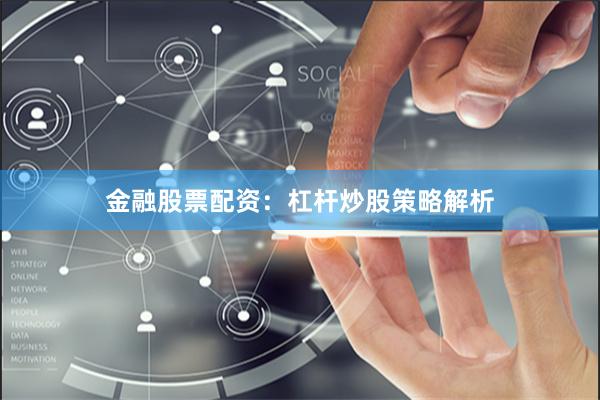 金融股票配资:杠杆炒股策略解析