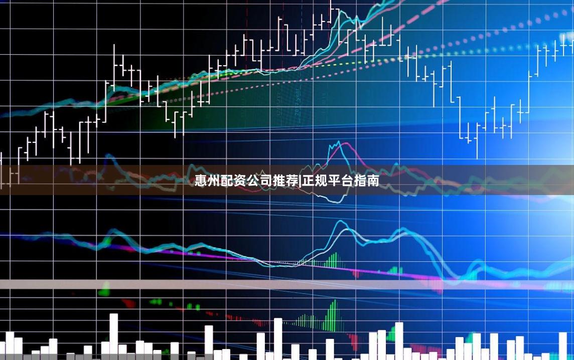 惠州配资公司推荐|正规平台指南